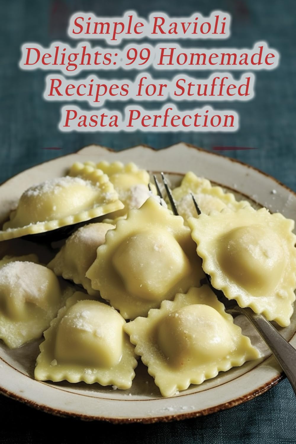 Simple Ravioli Delights: 99 Homemade Recipes for Stuffed Pasta Perfection
