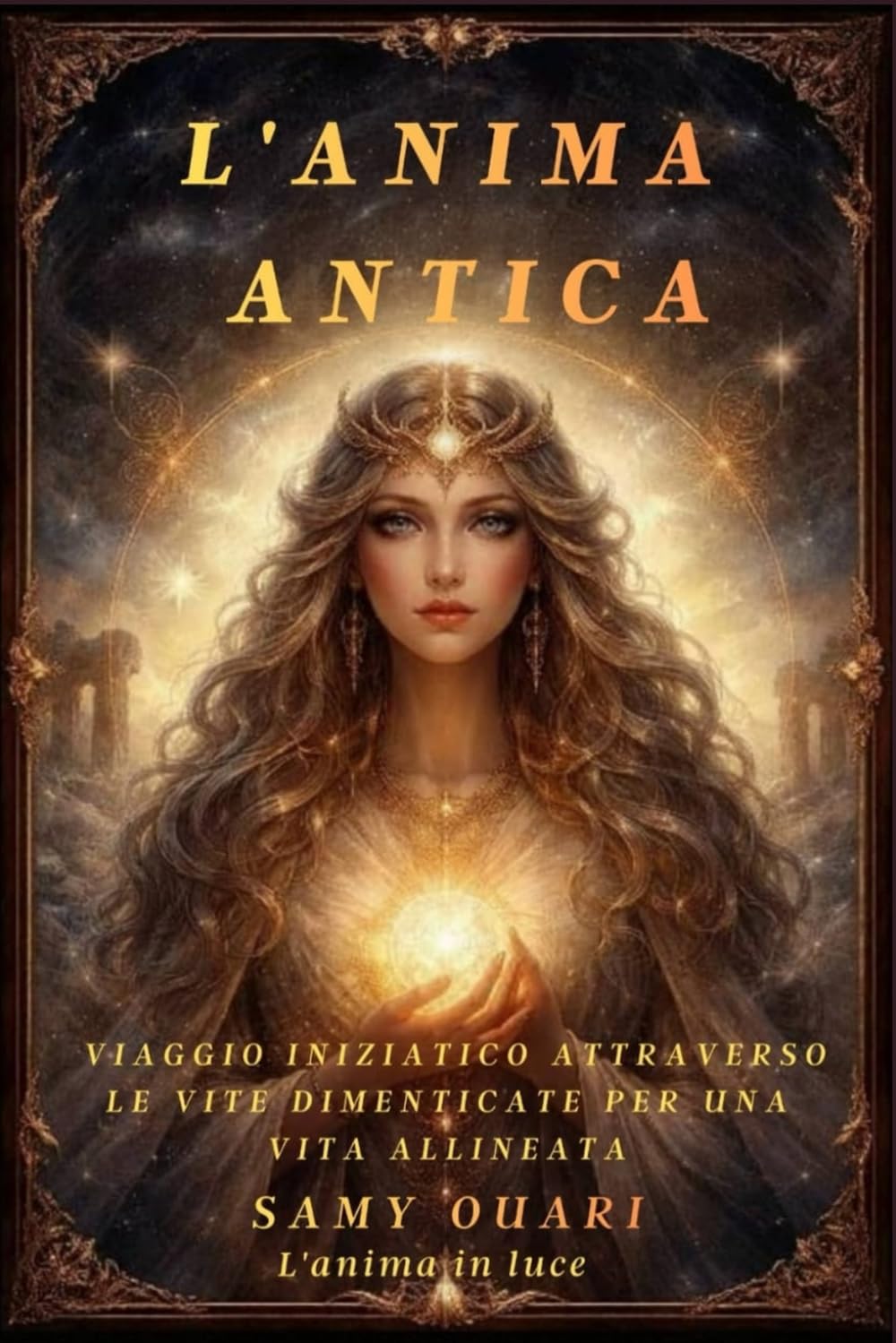 L'Anima Antica: Viaggio Iniziatico Attraverso le Vite Dimenticate per una Vita Allineata (L’ANIMA IN LUCE)