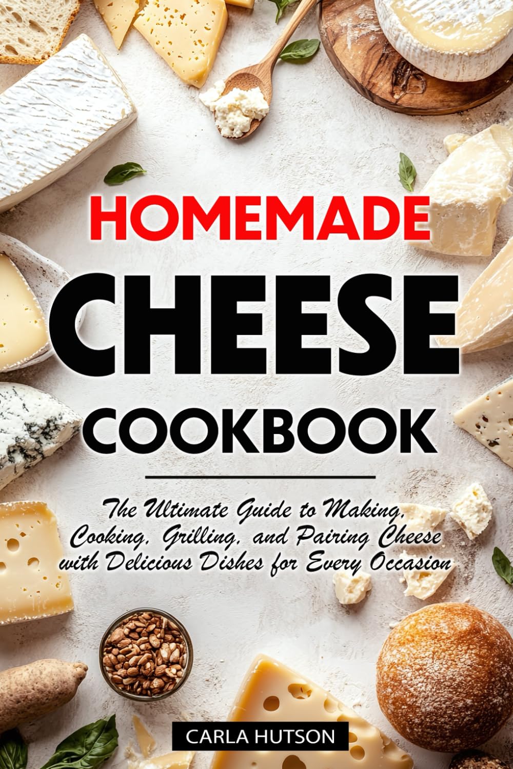 Homemade Cheese Cookbook: The Ultimate Guide To Making, Cooking, Grilling, And Pairing Cheese With Delicious Dishes For Every Occasion