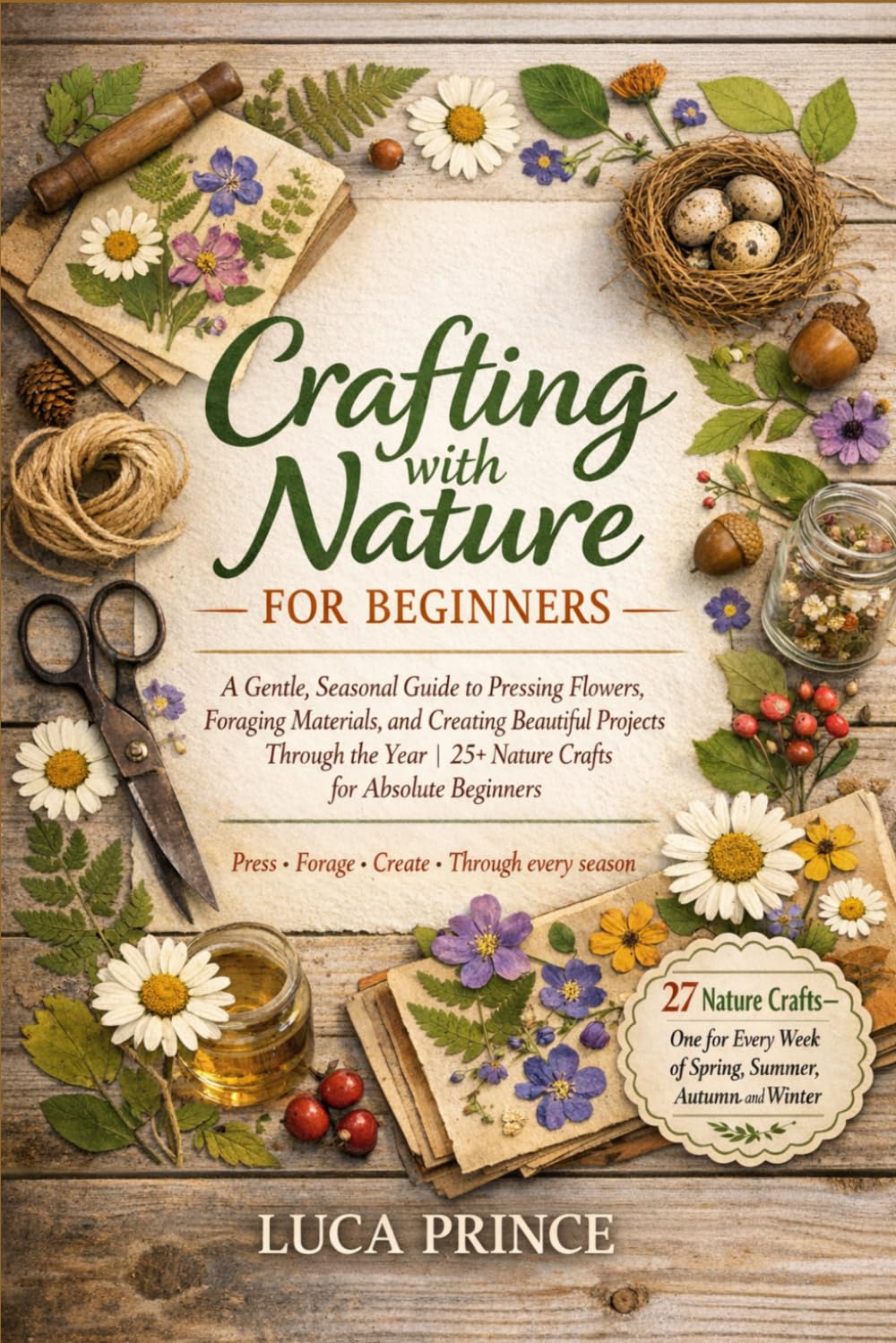 Crafting with Nature for Beginners: A Gentle, Seasonal Guide to Pressing Flowers, Foraging Materials, and Creating Beautiful Projects Through the Year | 25+ Nature Crafts for Absolute Beginners