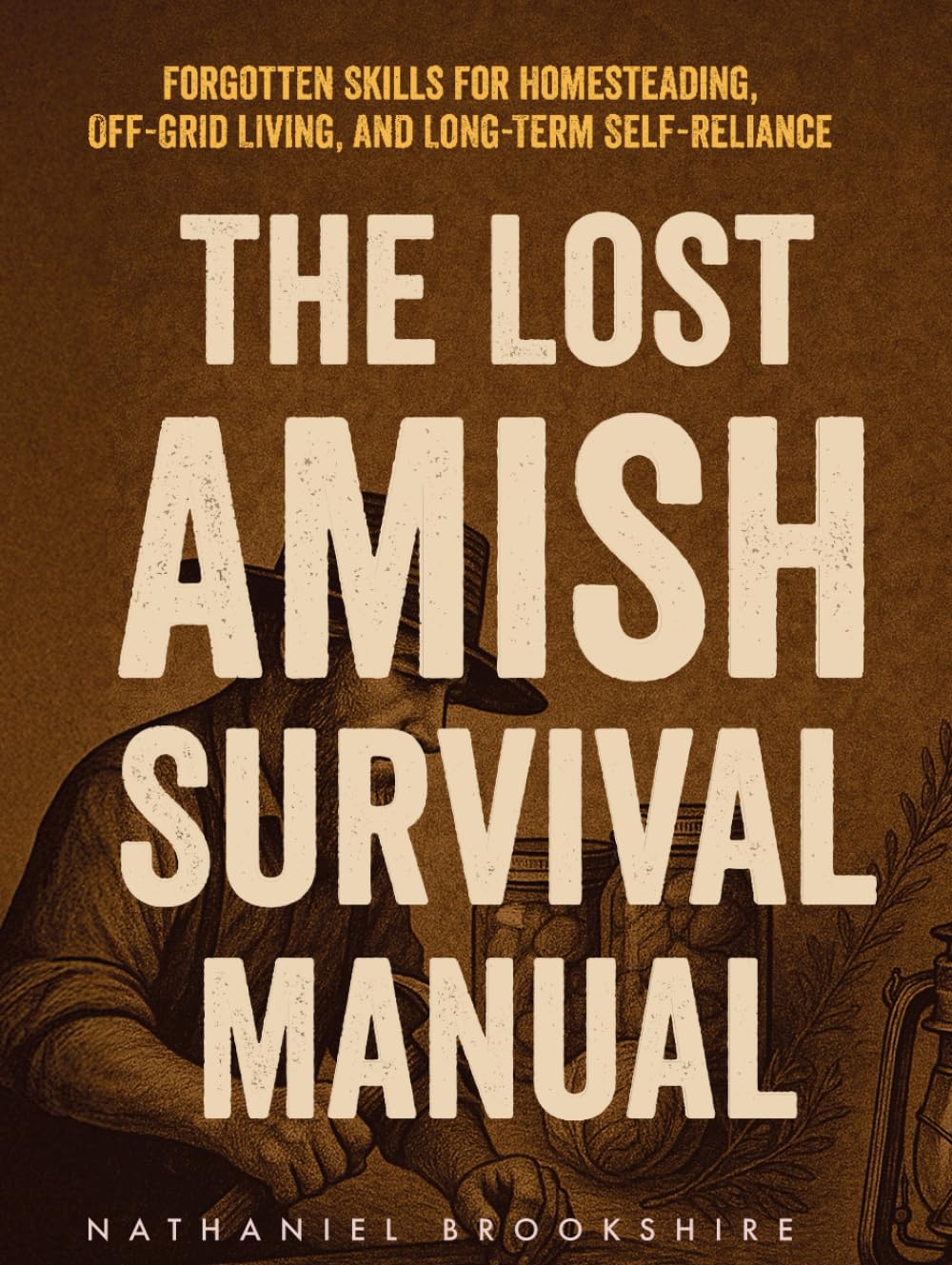 The Lost Amish Survival Manual: Forgotten Skills for Homesteading, Off-Grid Living, and Long-Term Self-Reliance