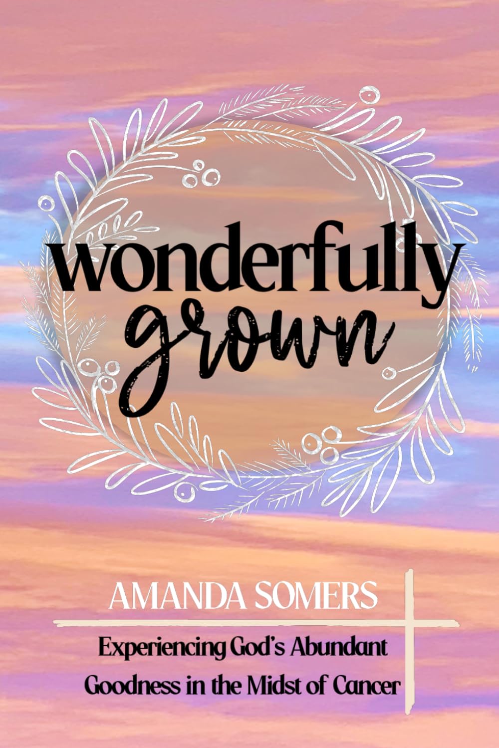 Wonderfully Grown: Experiencing God's Abundant Goodness in the Midst of Cancer