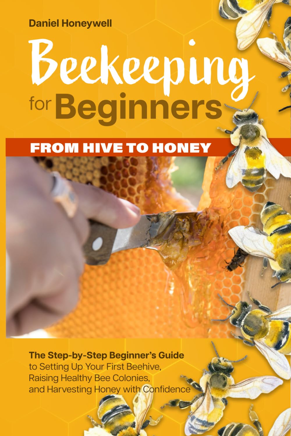 BEEKEEPING FOR BEGINNERS – FROM HIVE TO HONEY: The Step-by-Step Beginner's Guide to Setting Up Your First Beehive, Raising Healthy Bee Colonies, and Harvesting Honey with Confidence