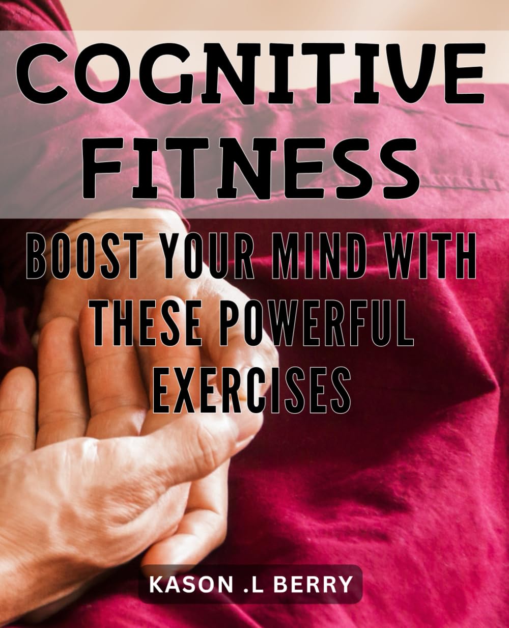 Cognitive Fitness: Boost Your Mind with These Powerful Exercises: Unlock Your Brain's Potential: Proven Techniques to Enhance Cognitive Fitness and Boost Memory