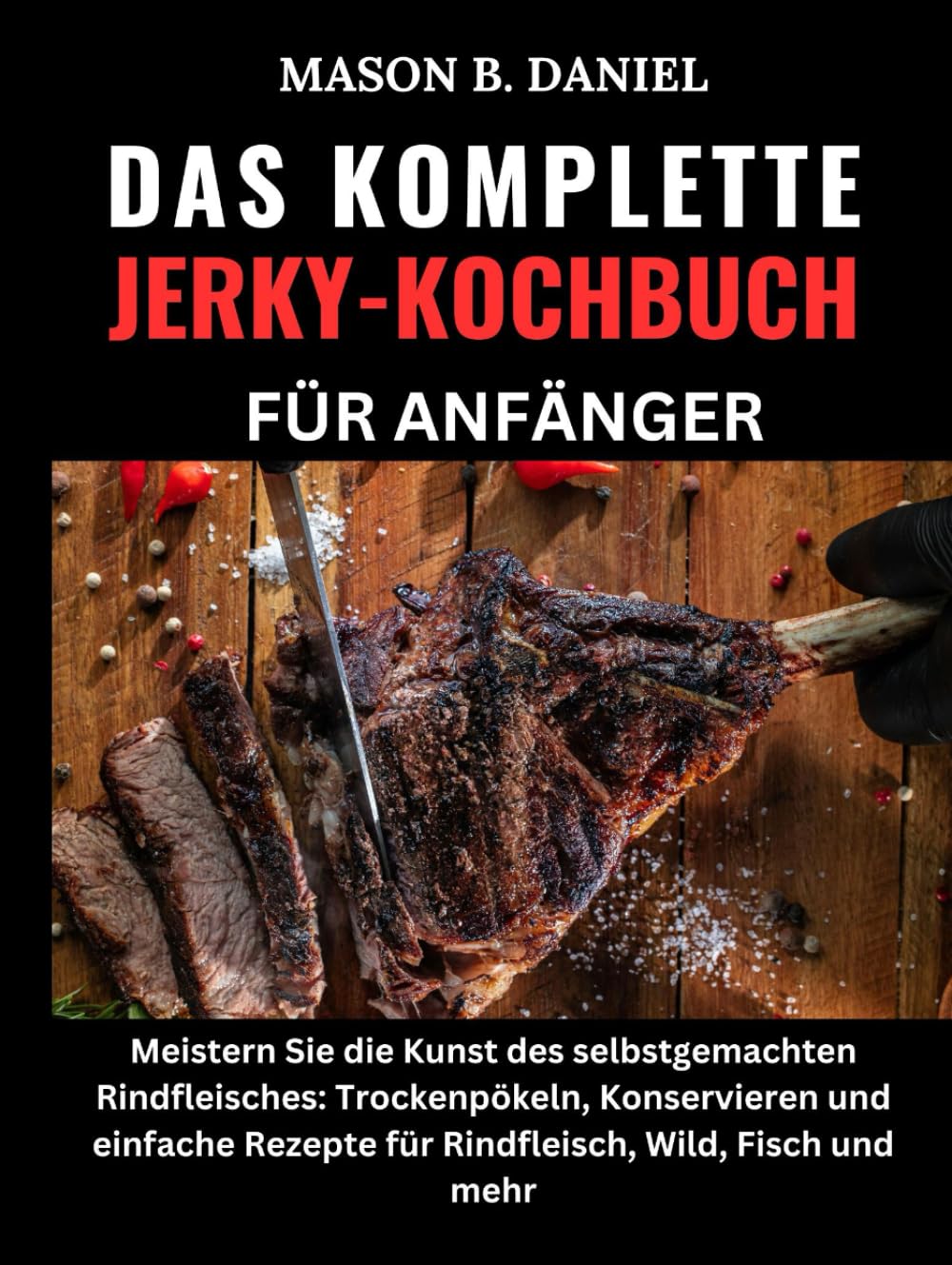 DAS KOMPLETTE JERKY-KOCHBUCH FÜR ANFÄNGER:: Meistern Sie die Kunst des selbstgemachten Rindfleisches: Trockenpökeln, Konservieren und einfache Rezepte für Rindfleisch, Wild, Fisch und mehr