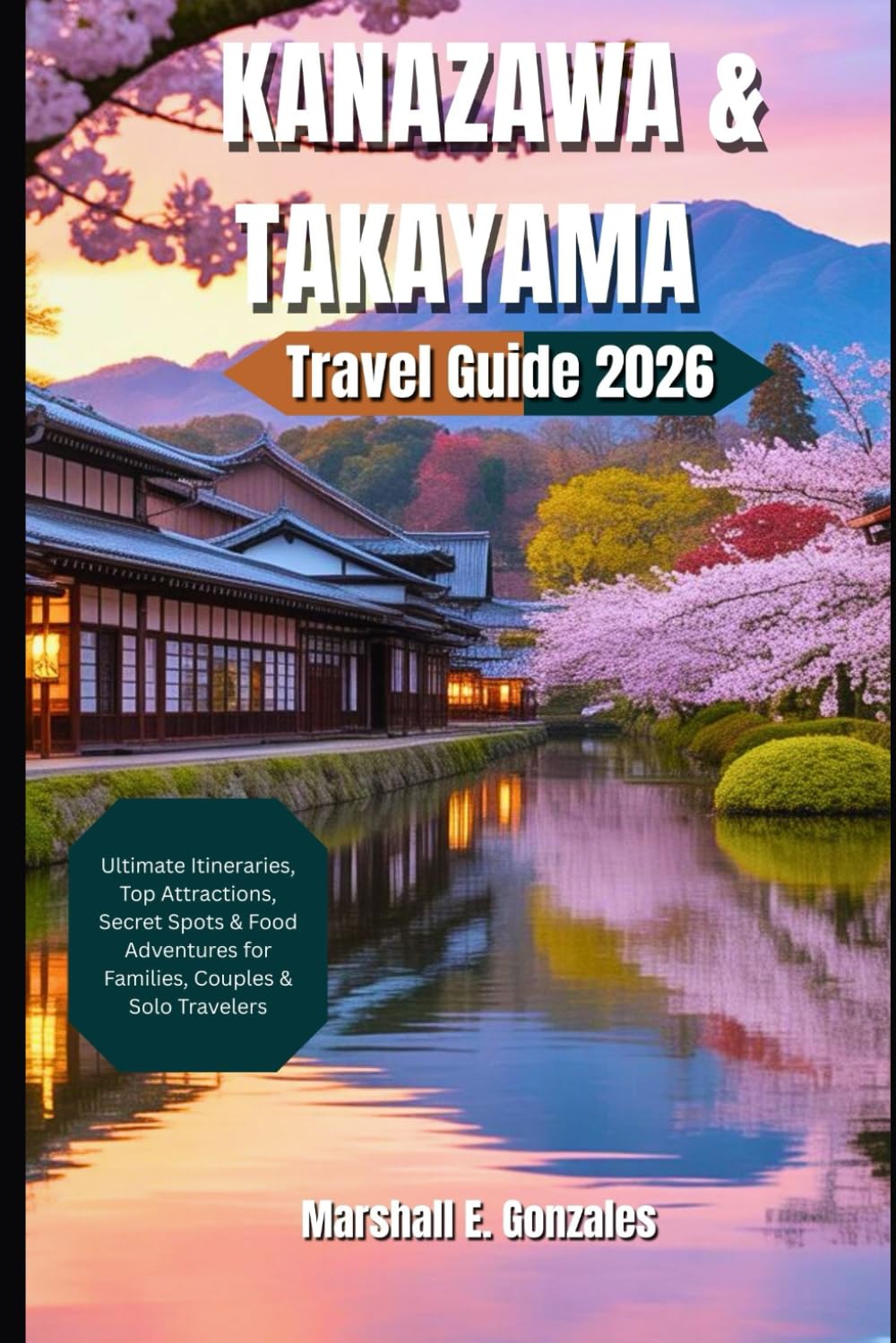 KANAZAWA & TAKAYAMA TRAVEL GUIDE 2026: Ultimate Itineraries, Top Attractions, Secret Spots & Food Adventures for Families, Couples & Solo Travelers