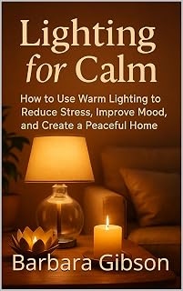 Lighting for Calm: How to Use Warm Lighting to Reduce Stress, Improve Mood, and Create a Peaceful Home
