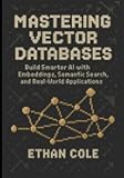 Mastering Vector Databases: Build Smarter AI with Embeddings, Semantic Search, and Real-World Applications