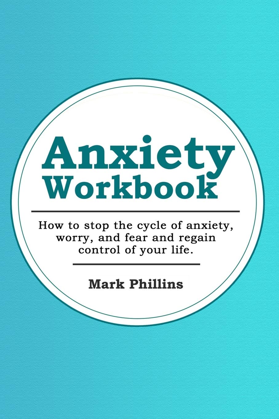 Anxiety Workbook: How To Stop The Cycle Of Anxiety, Worry And Fear, And Regain Control Of Your Life
