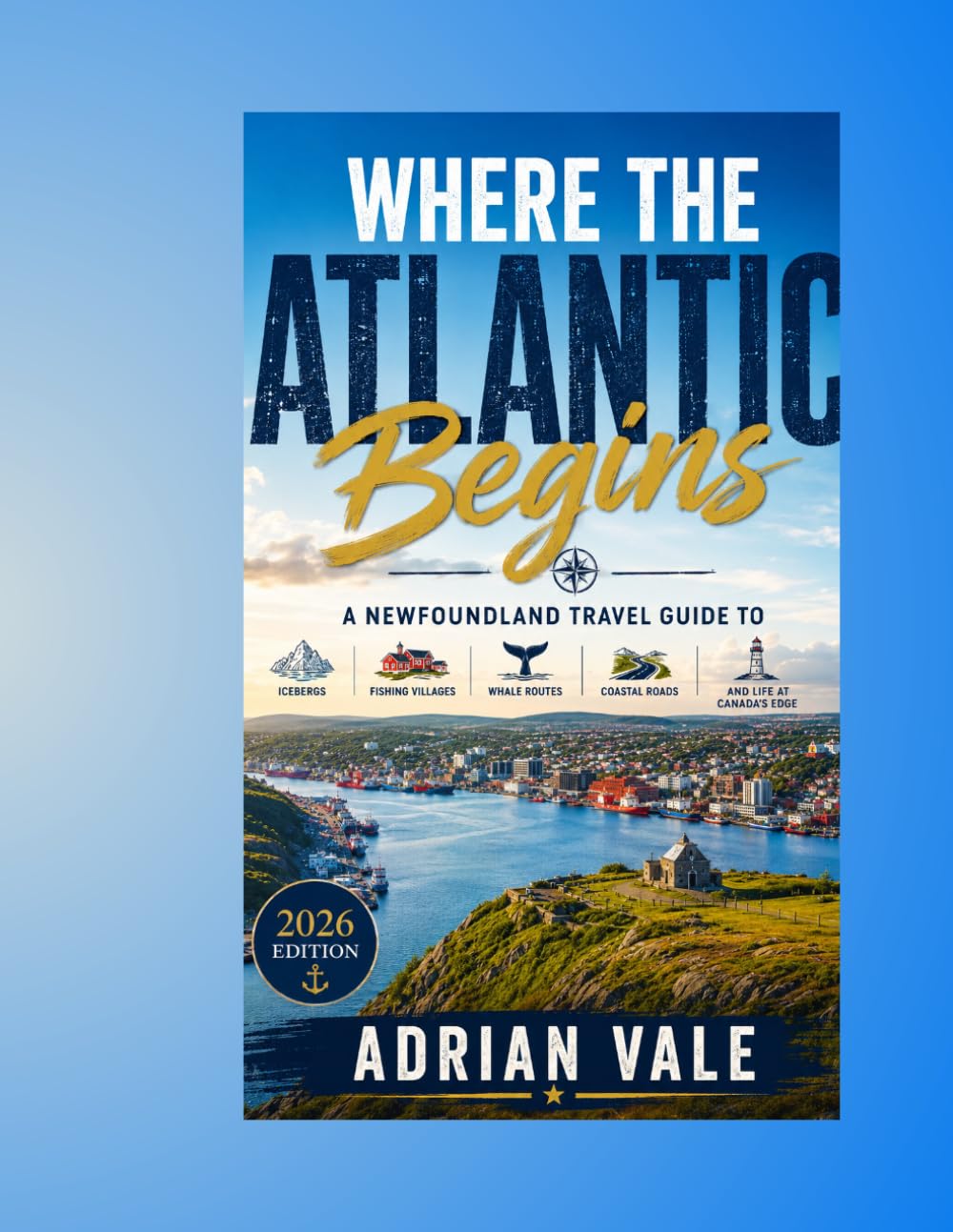 Where the Atlantic Begins: A Newfoundland Travel Guide to Icebergs, Fishing Villages, Whale Routes, Coastal Roads, and Life at Canada's Edge