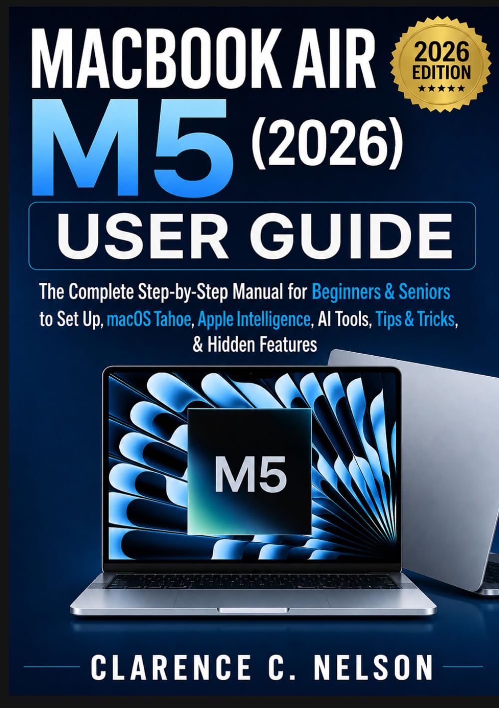 MACBOOK AIR M5 (2026) USER GUIDE: The Complete Step-by-Step Manual for Beginners & Seniors to Set Up, Master macOS Tahoe, Apple Intelligence, AI Tools, Tips & Tricks, & Hidden Features
