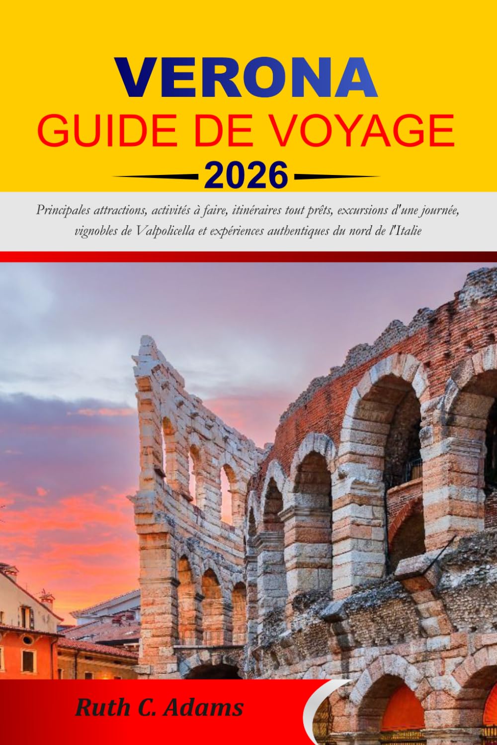 VERONA GUIDE DE VOYAGE 2026-2027: Principales attractions, activités à faire, itinéraires tout prêts, excursions d'une journée, vignobles de ... expériences authentiques du nord de l'Italie