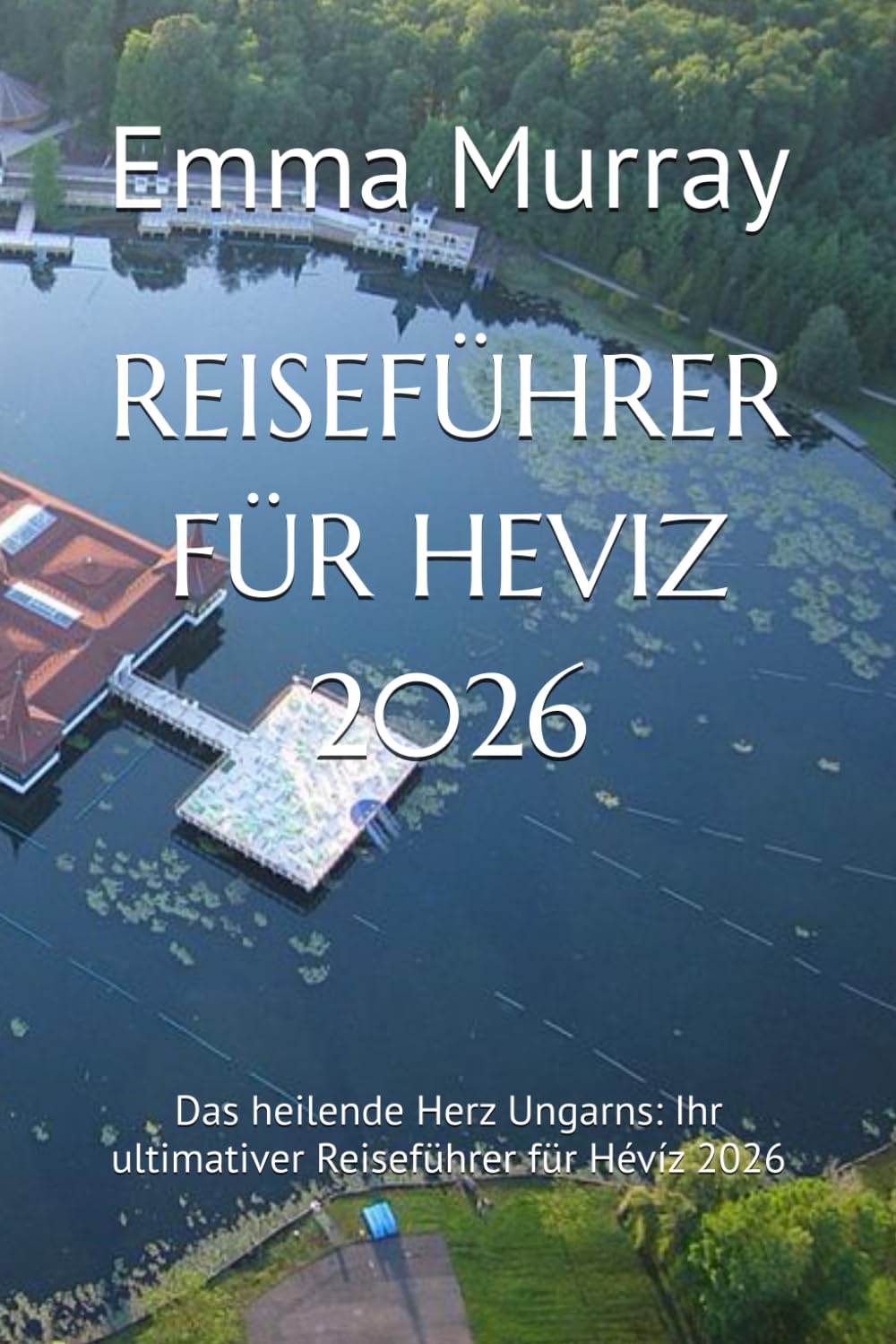 REISEFÜHRER FÜR HEVIZ 2026: Das heilende Herz Ungarns: Ihr ultimativer Reiseführer für Hévíz 2026