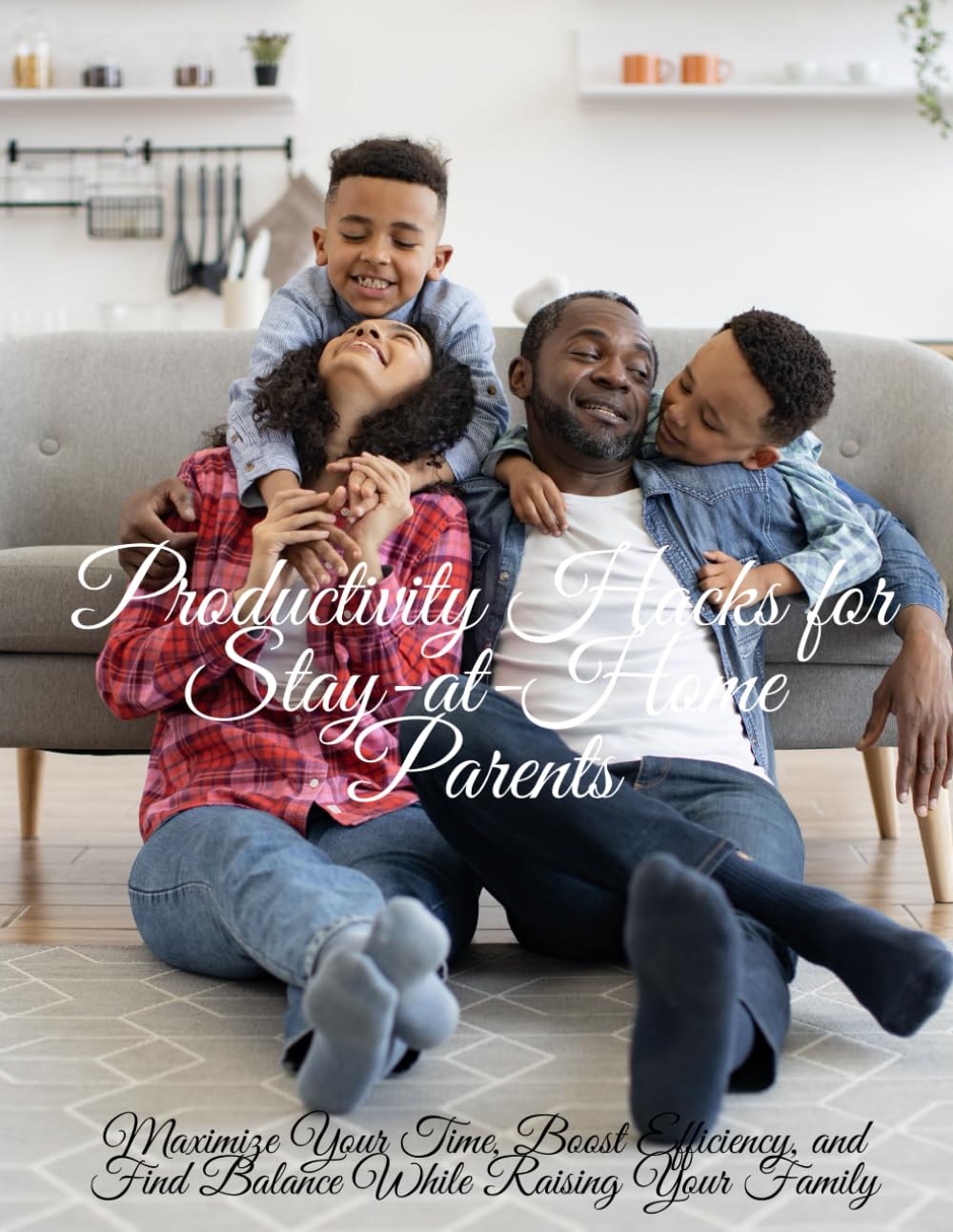 Productivity Hacks for Stay-at-Home Parents: Maximize Your Time, Boost Efficiency, and Find Balance While Raising Your Family