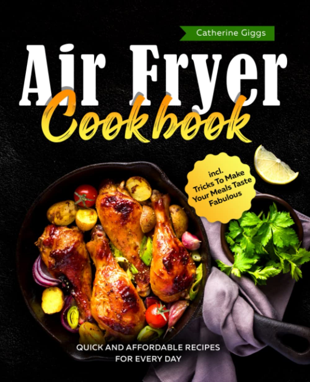 Air Fryer Cookbook: Quick and Affordable Recipes for Every Day incl. Tricks To Make Your Meals Taste Fabulous