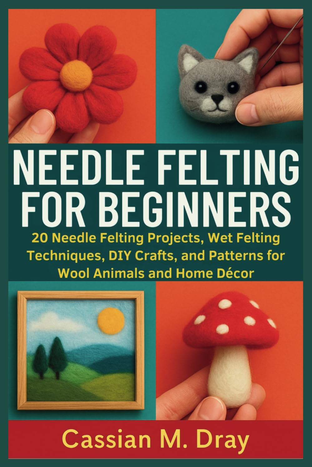 NEEDLE FELTING FOR BEGINNERS: 20 Needle Felting Projects, Wet Felting Techniques, DIY Crafts, and Patterns for Wool Animals and Home Décor