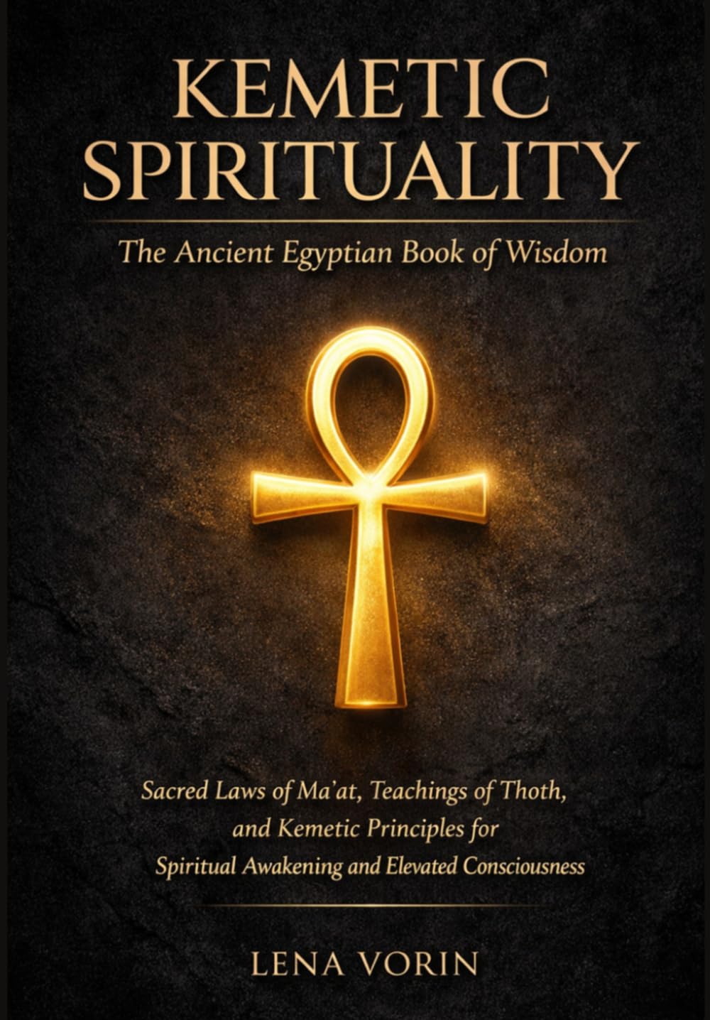 Kemetic Spirituality: The Ancient Egyptian Book of Wisdom: Sacred Laws of Ma'at, Teachings of Thoth, and Kemetic Principles for Spiritual Awakening ... (The Universal Laws of Consciousness)
