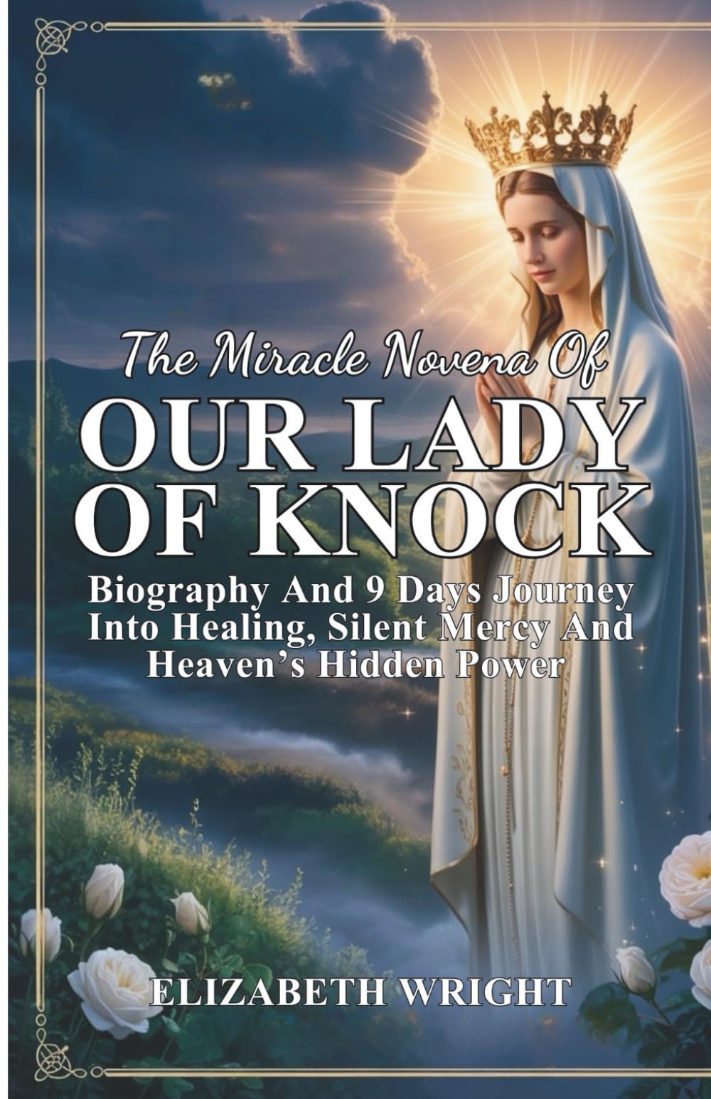 THE MIRACLE NOVENA OF OUR LADY OF KNOCK: Biography And 9 Days Journey Into Healing, Silent Mercy And Heaven’s Hidden Power