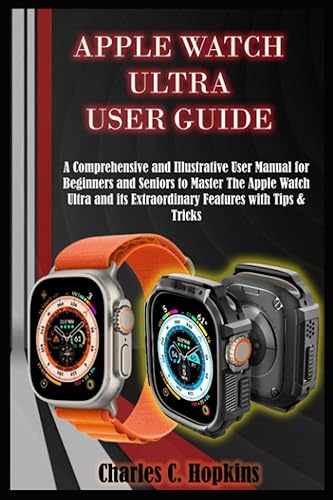 APPLE WATCH ULTRA USER GUIDE: A Comprehensive and Illustrative User Manual for Beginners and Seniors to Master The Apple Watch Ultra and its Extraordinary Features with Tips &amp; Tricks