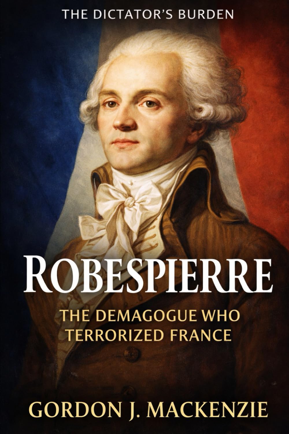Robespierre: The Demagogue who Terrorised France (The Dictator’s Burden)