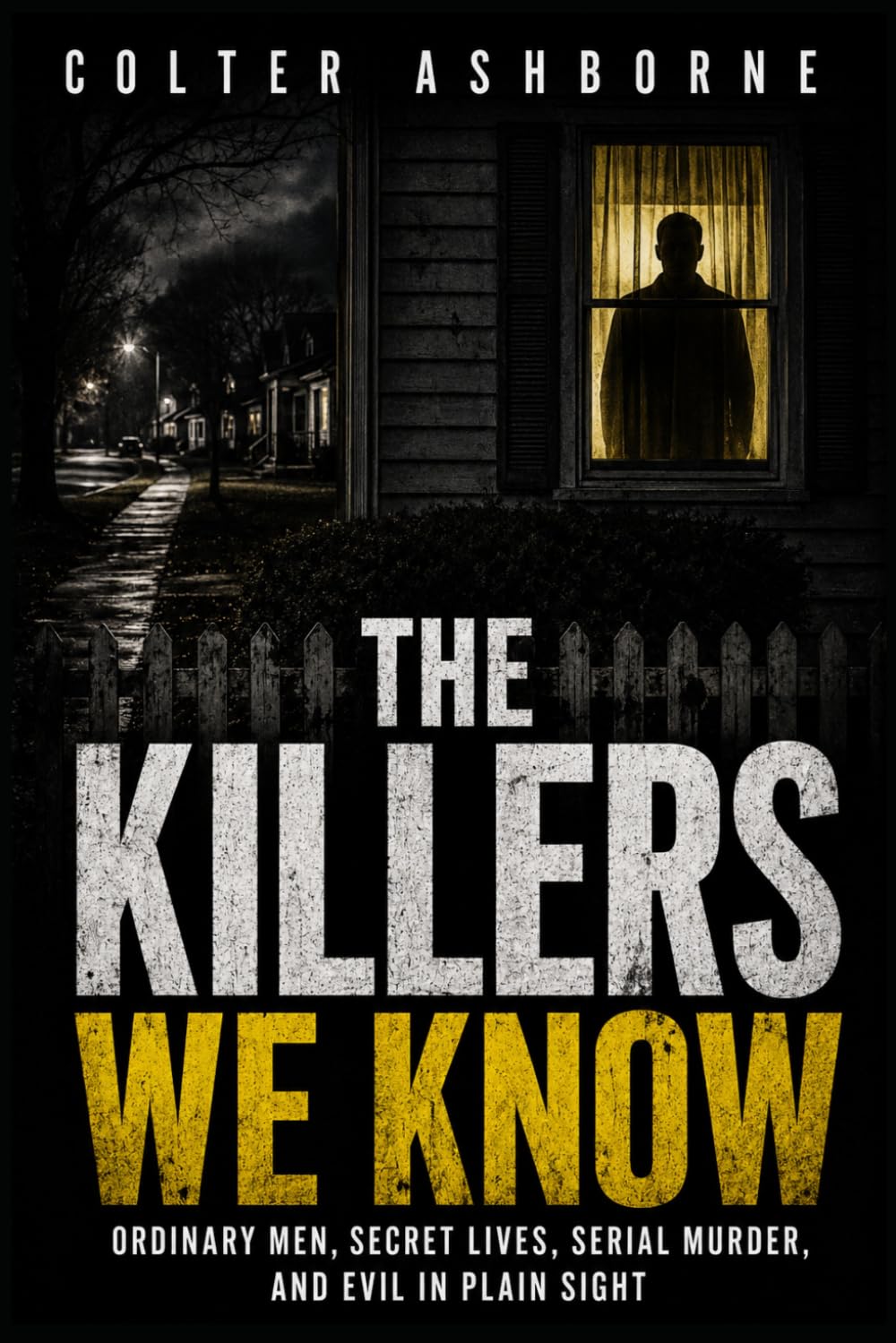 The Killers We Know: Ordinary Men, Secret Lives, Serial Murder, and Evil in Plain Sight (True Crime Case Files)