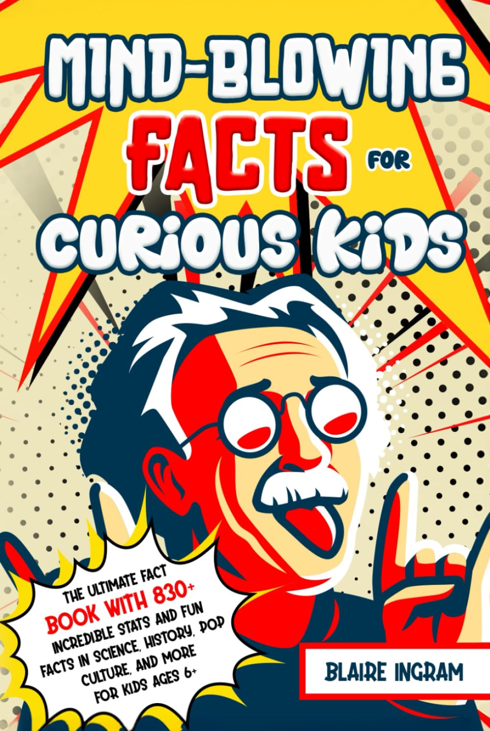 Mind-Blowing Facts for Curious Kids: The Ultimate Fact Book with 830+ Incredible Stats and Fun Facts in Science, History, Pop Culture, and More for Kids Ages 6+