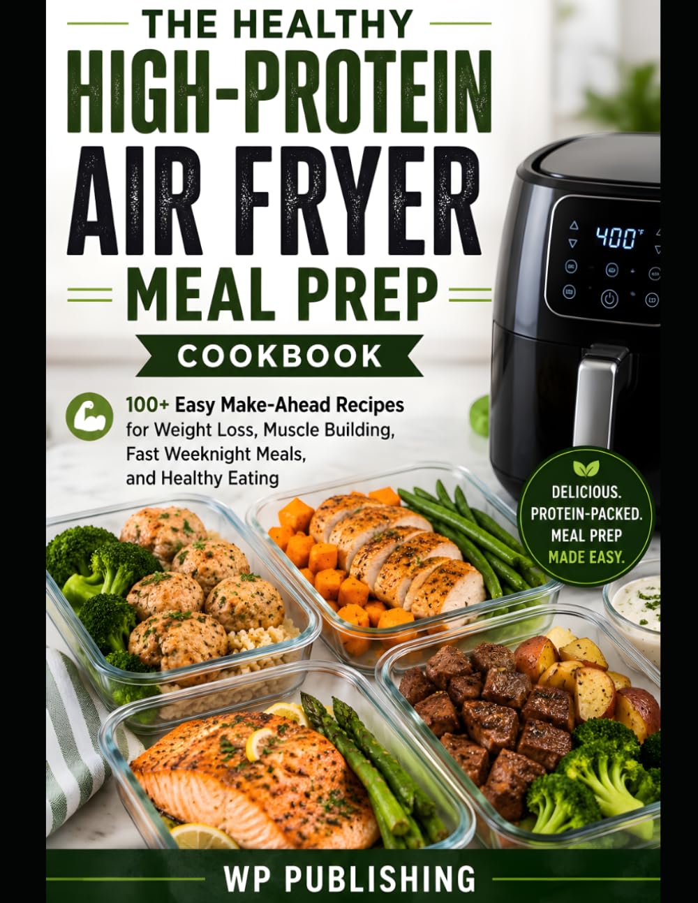 The Healthy High-Protein Air Fryer Meal Prep Cookbook: 100+ Easy Make-Ahead Recipes for Weight Loss, Muscle Building, Fast Weeknight Meals, and Healthy Eating