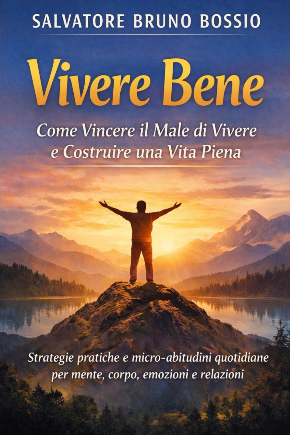 Vivere Bene: Come Vincere il Male di Vivere e Costruire una Vita Piena: Strategie pratiche e micro-abitudini quotidiane per mente, corpo, emozioni e relazioni