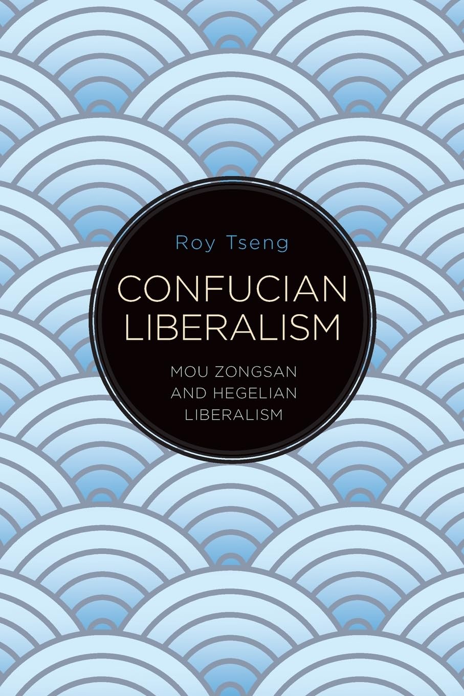 Confucian Liberalism: Mou Zongsan and Hegelian Liberalism (SUNY series in Chinese Philosophy and Culture)