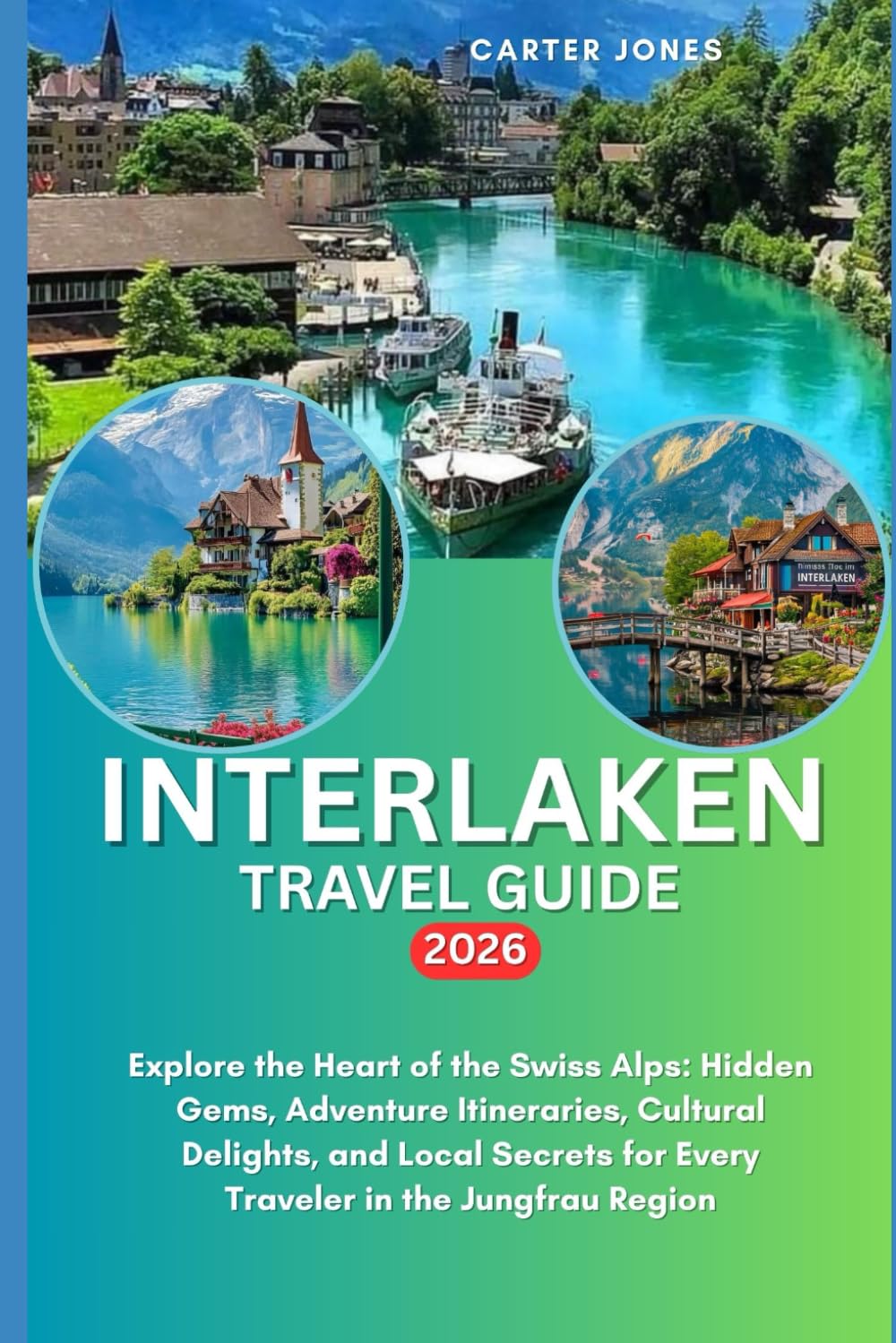 INTERLAKEN TRAVEL GUIDE 2026: Explore the Heart of the Swiss Alps: Hidden Gems, Adventure Itineraries, Cultural Delights, and Local Secrets for Every ... Jungfrau Region (Ultimate Traveler’s Guide)