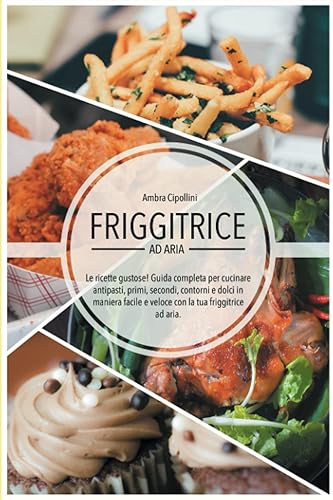 Friggitrice ad Aria - Le ricette gustose!: Guida completa per cucinare antipasti, primi, secondi, contorni e dolci in maniera facile e veloce con la tua Friggitrice ad Aria