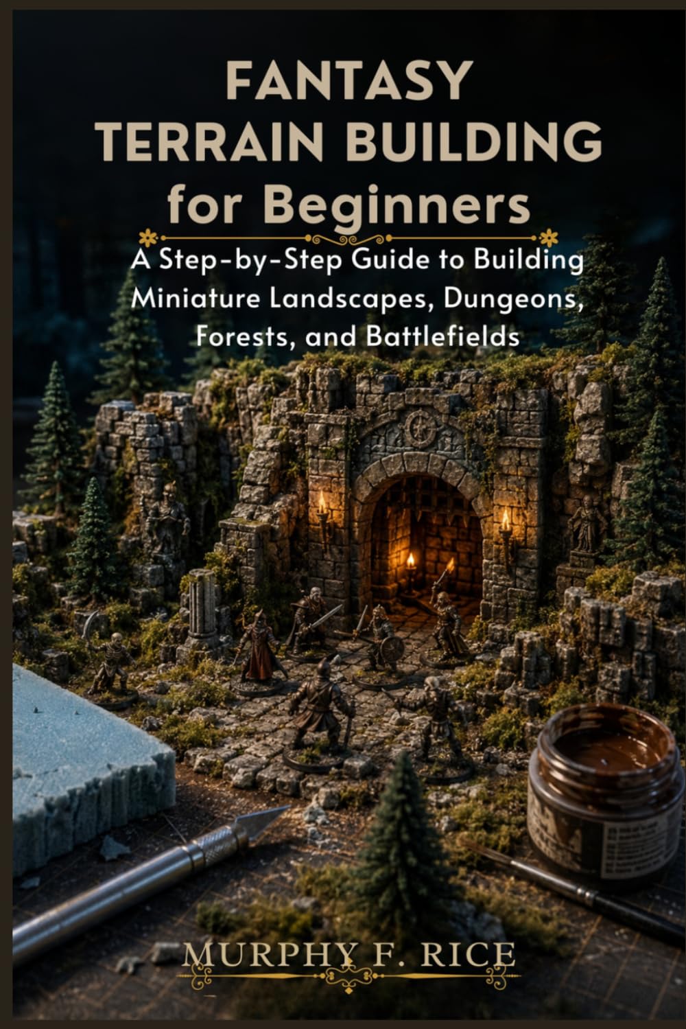 Fantasy Terrain Building For Beginners: A Step-by-Step Guide to Building Miniature Landscapes, Dungeons, Forests, and Battlefields