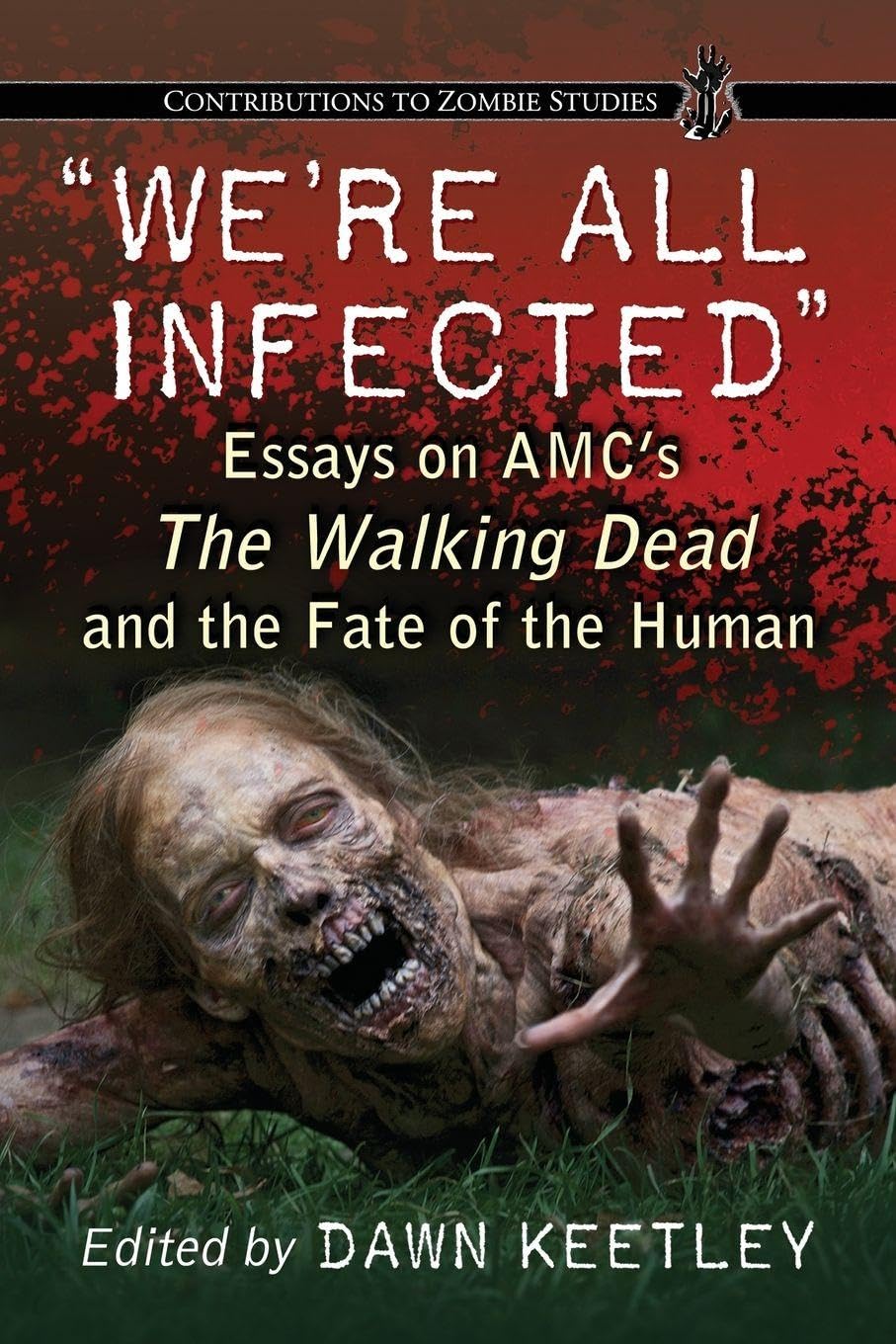 "We're All Infected": Essays on AMC's The Walking Dead and the Fate of the Human (Contributions to Zombie Studies)