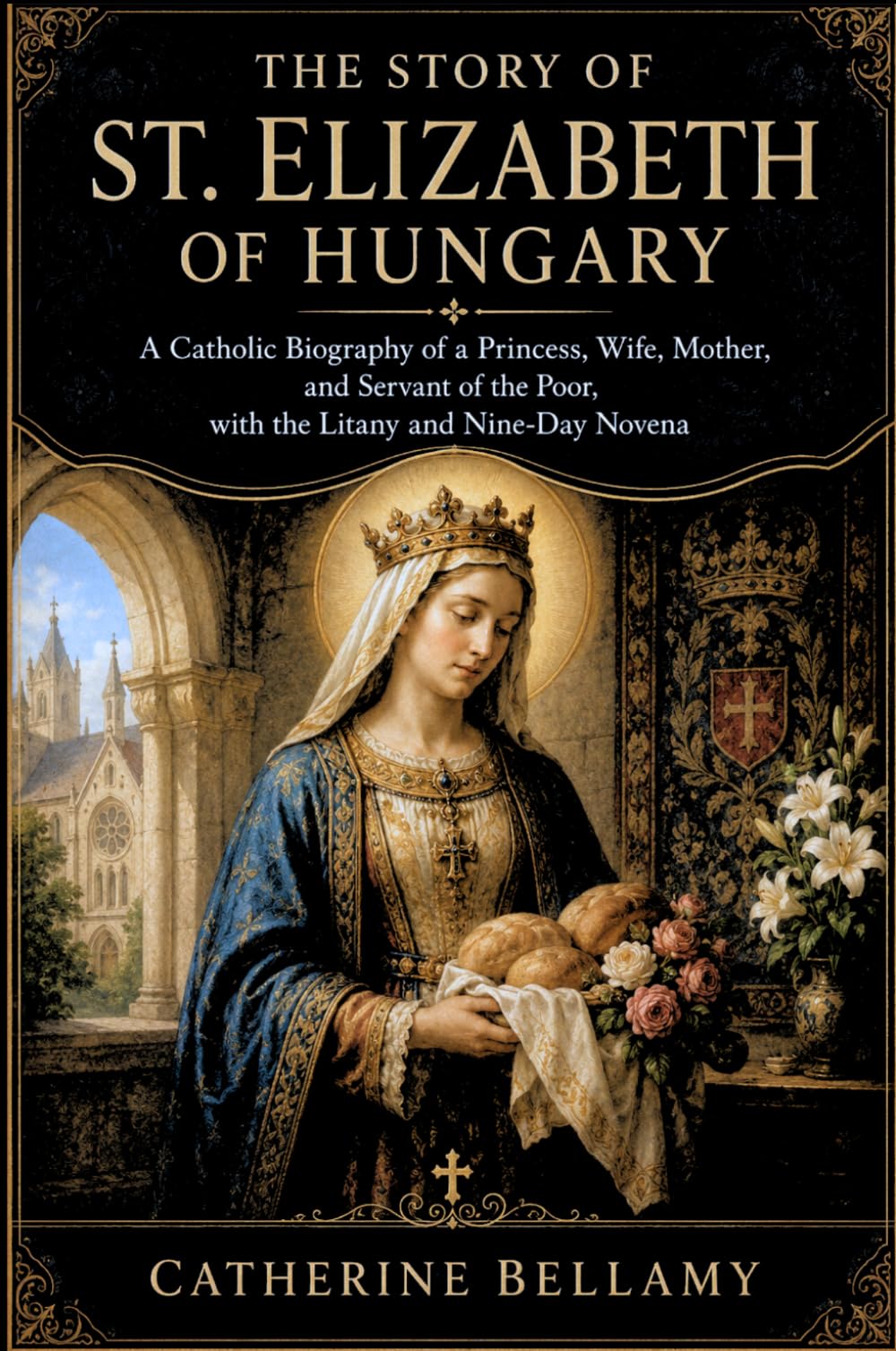 THE STORY OF ST. ELIZABETH OF HUNGARY: A Catholic Biography of a Princess, Wife, Mother, and Servant of the Poor, with the Litany and Nine-Day Novena