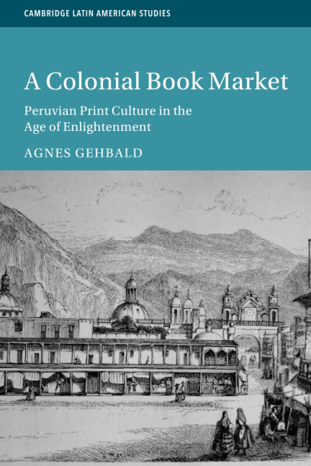 A Colonial Book Market: Peruvian Print Culture in the Age of Enlightenment (Cambridge Latin American Studies, Series Number 129)