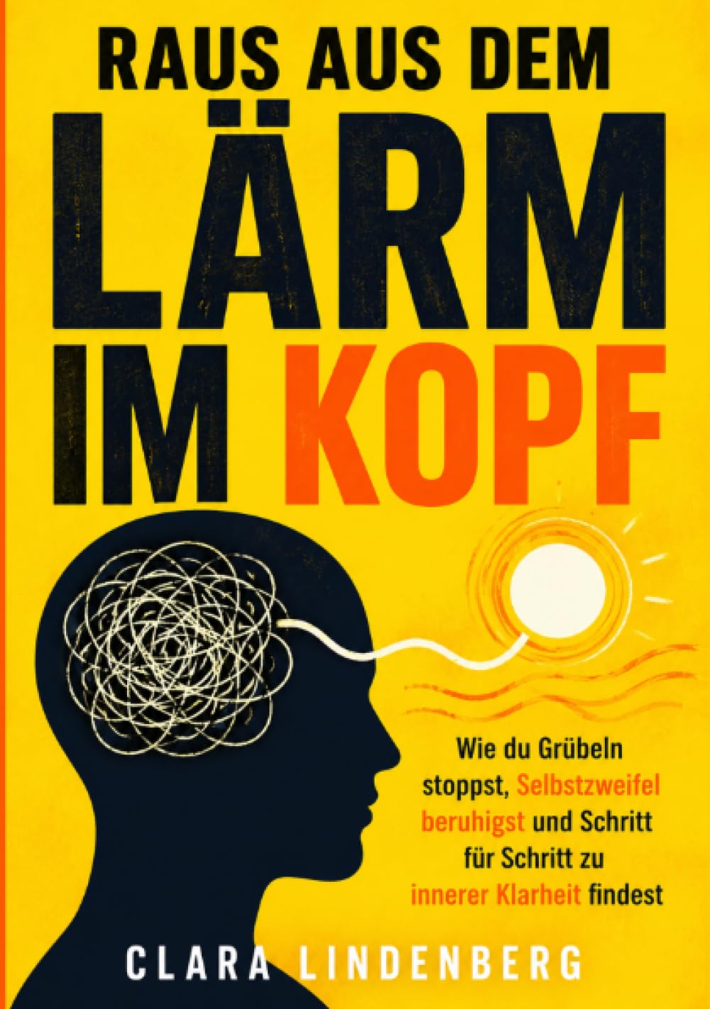 Raus aus dem Lärm im Kopf: Wie du Grübeln stoppst, Selbstzweifel beruhigst und Schritt für Schritt zu innerer Klarheit findest