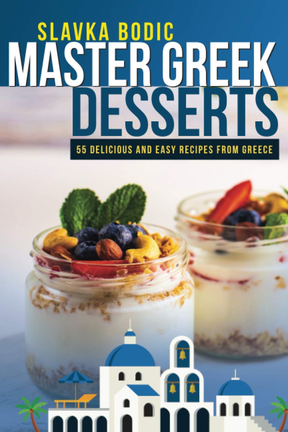 Master Greek Desserts: 55 delicious and easy recipes from Greece: 8 (Balkan food)