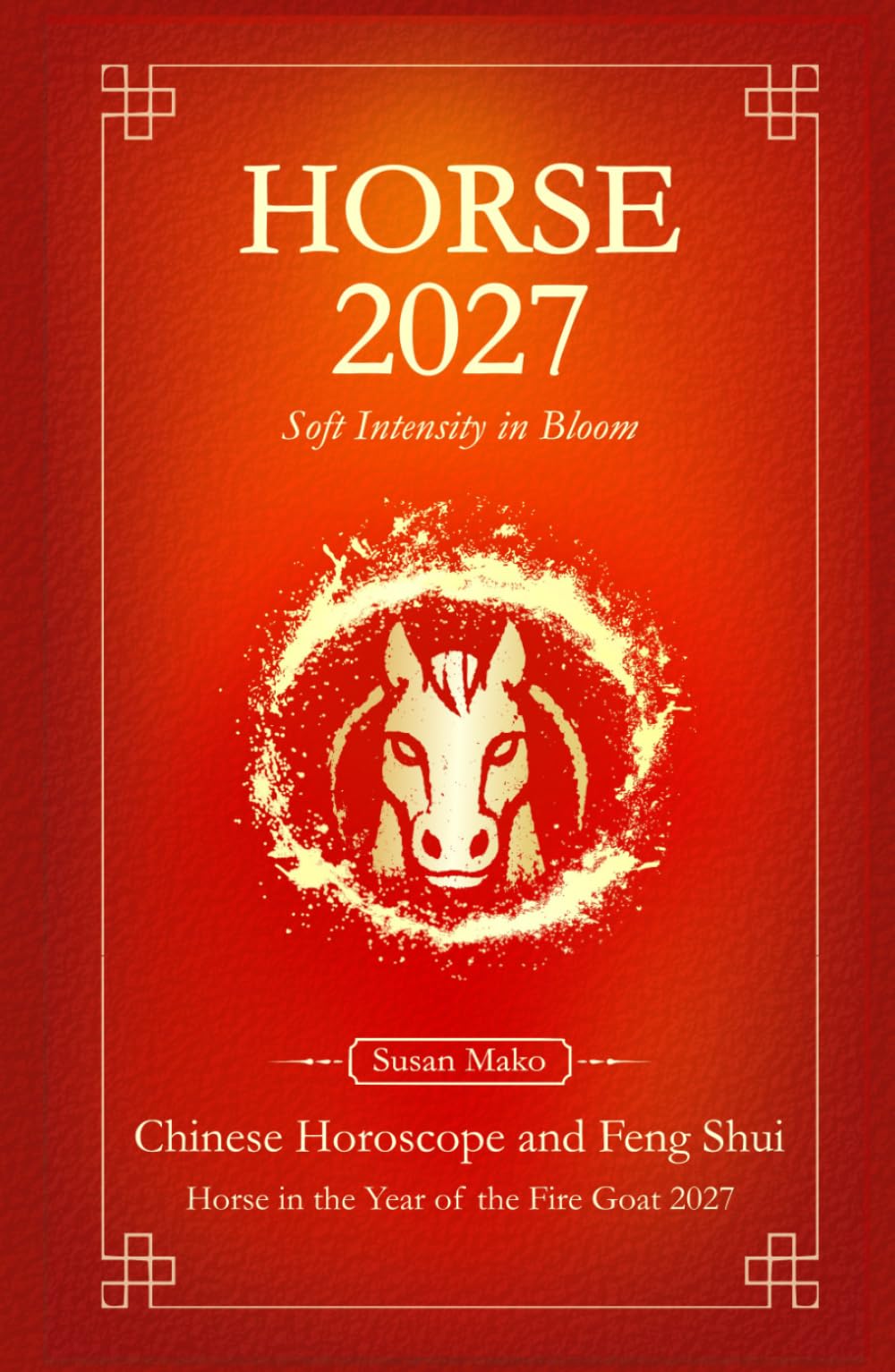 Horse Chinese Horoscope 2027 and Feng Shui: Chinese Astrology Forecast 2027 for Horse in the Goat Year (Soft Intensity in Bloom: Your Personal Horoscope 2027)