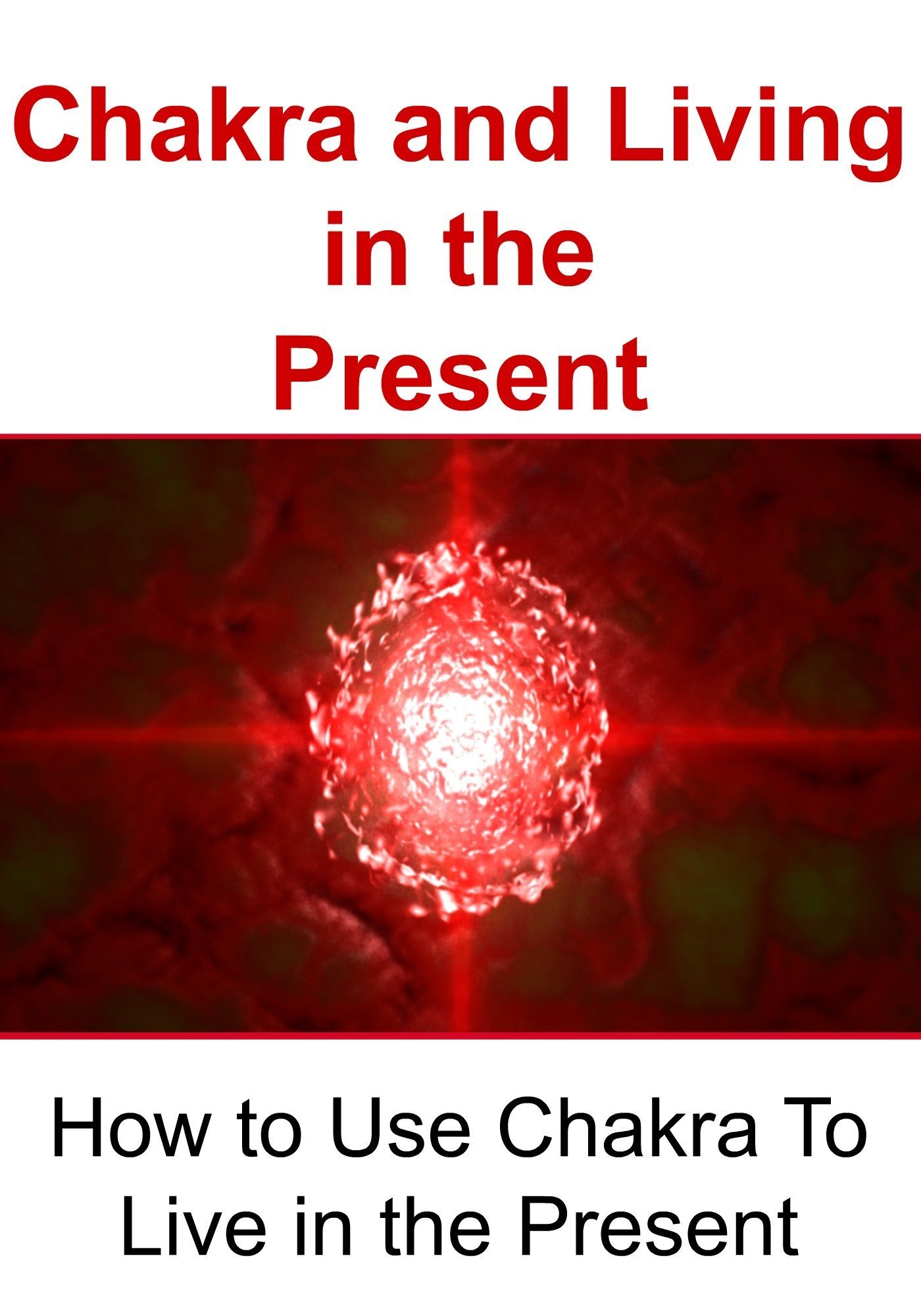 Chakra and Living in the Present: How to Use Chakra To Live in the Present: (Chakra, Meditation for Beginners, Happiness, Tai Chi)