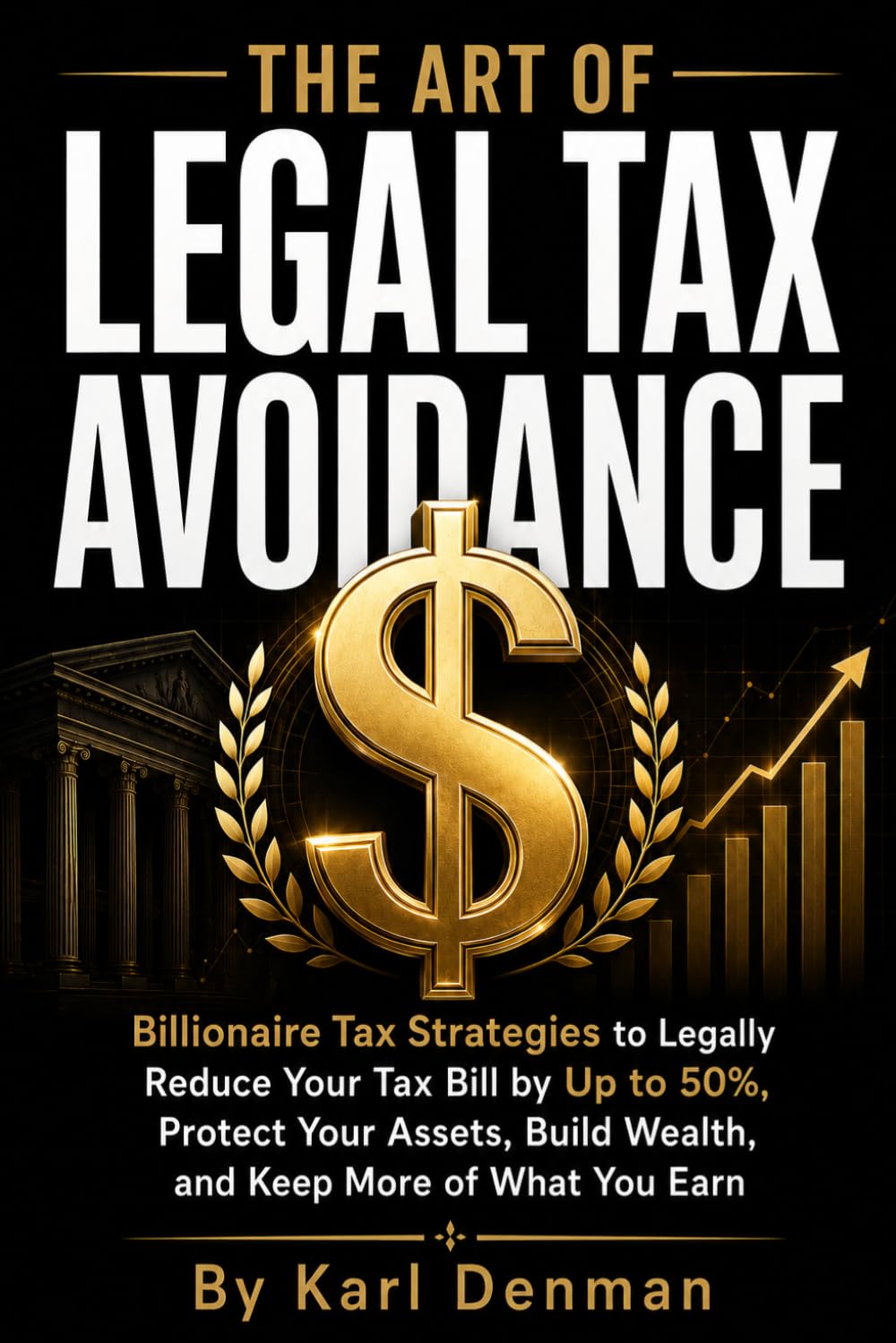 The Art of Legal Avoidance: Billionaire Tax Strategies to Legally Reduce Your Tax Bill by Up to 50%, Protect Your Assets, Build Wealth, and Keep More of What You Earn