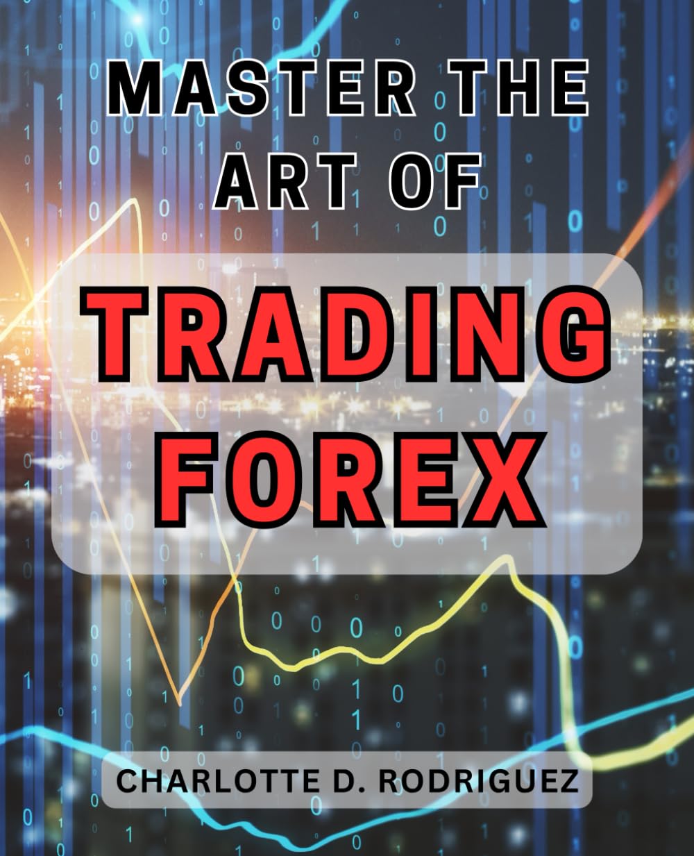 Master the art of trading Forex: Unlocking the Secrets to Becoming a Masterful Forex Trader: Expert Strategies for Unparalleled Success