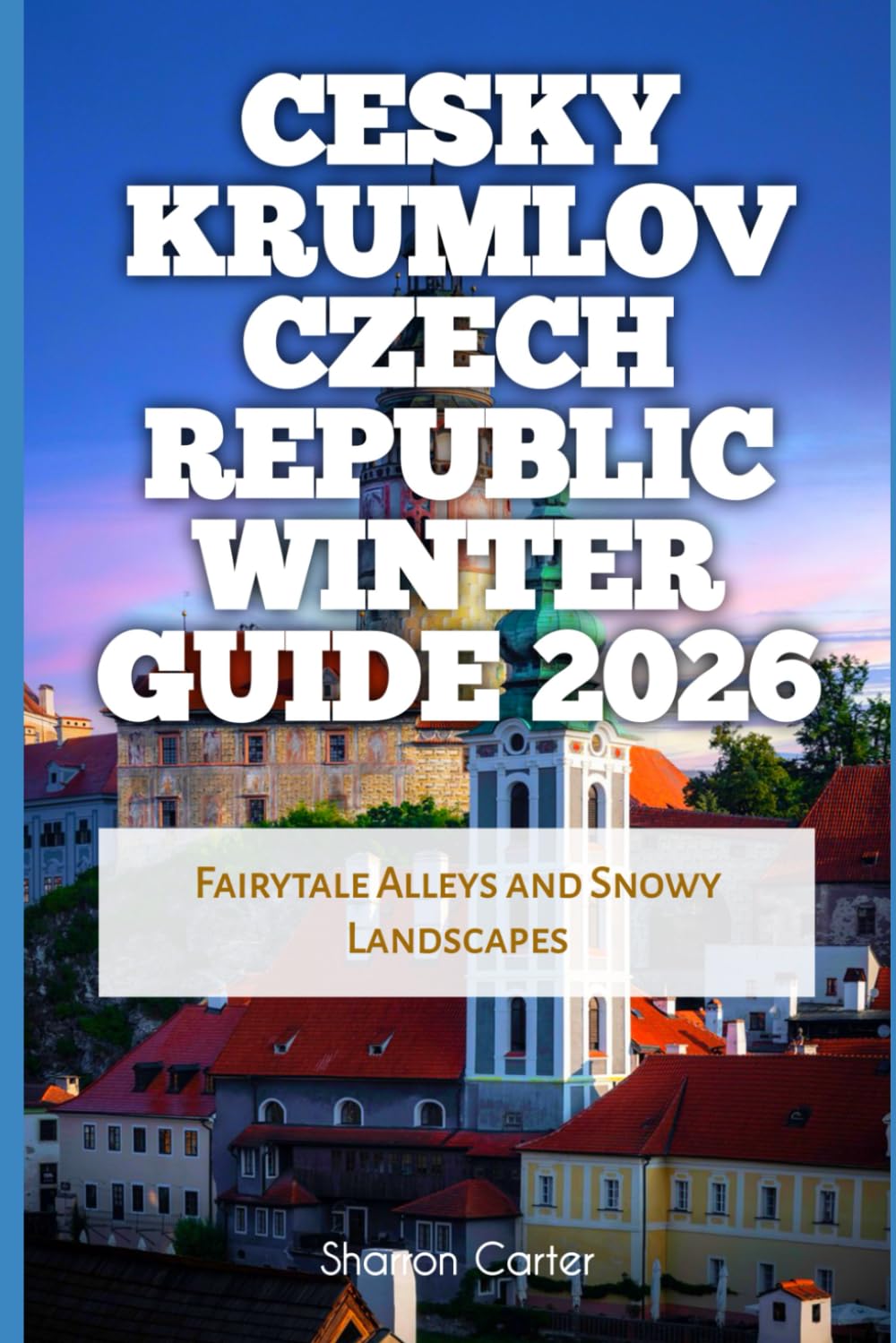 Cesky Krumlov Czech Republic Winter Guide 2026: Fairytale Alleys and Snowy Landscapes (2026 Travel, Vacation and Tour Guides)