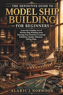 The Definitive Guide to Model Ship Building for Beginners: Learn the Complete Art of Wooden Ship Modeling from Selecting Your First Kit to Creating Exhibition-Quality Miniature Sailing Ships