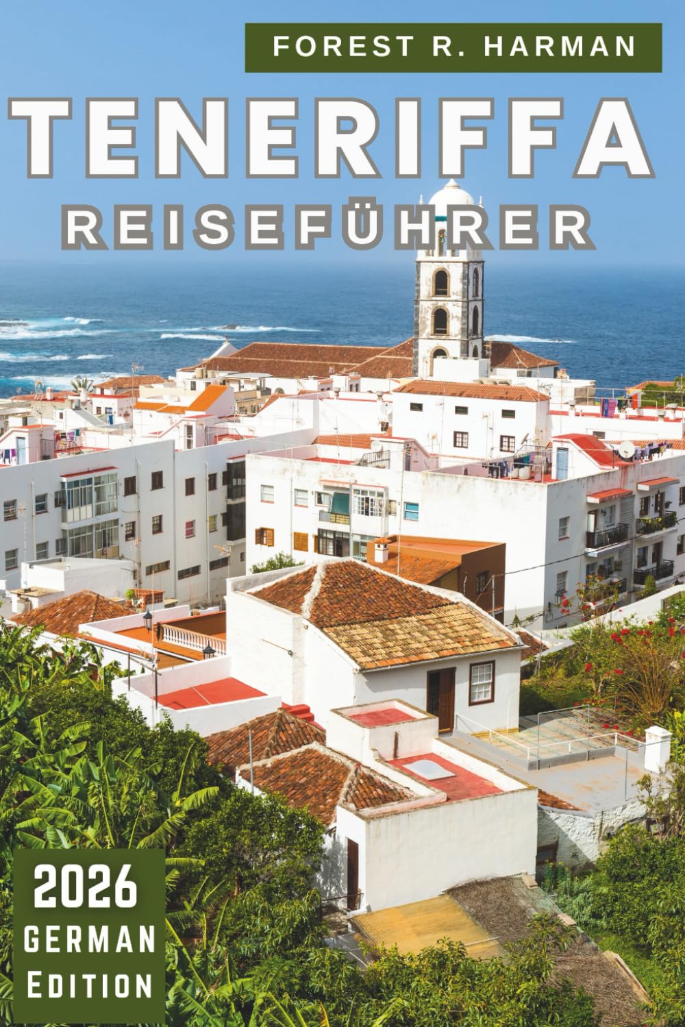 TENERIFFA REISEFÜHRER 2026: Strände, lokale Lebensmittel, Naturparks, versteckte Städte, Inselrouten, Feste, Reiserouten und Sicherheitstipps (Reiseführer mit lokalem Insiderwissen)