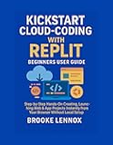 Kickstart Cloud-Coding with Replit; Beginners User Guide: Step-by-Step Hands-On Creating, Launching Web & App Projects Instantly from Your Browser Without Local Setup.