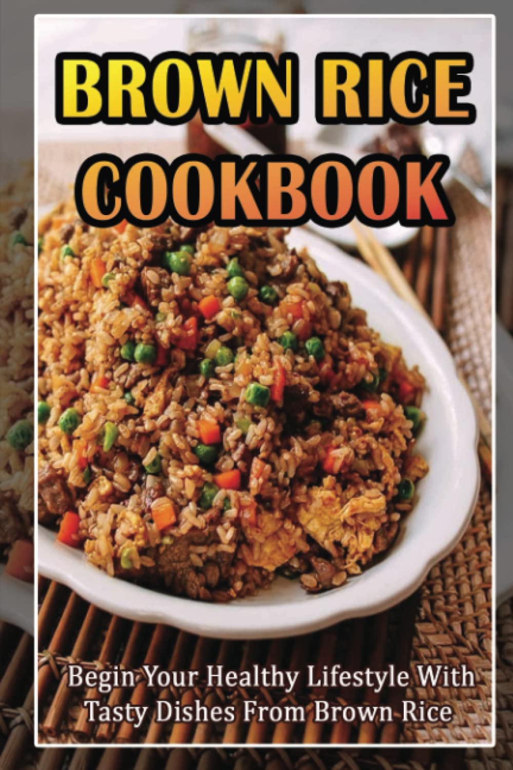 Brown Rice Cookbook: Begin Your Healthy Lifestyle With Tasty Dishes From Brown Rice