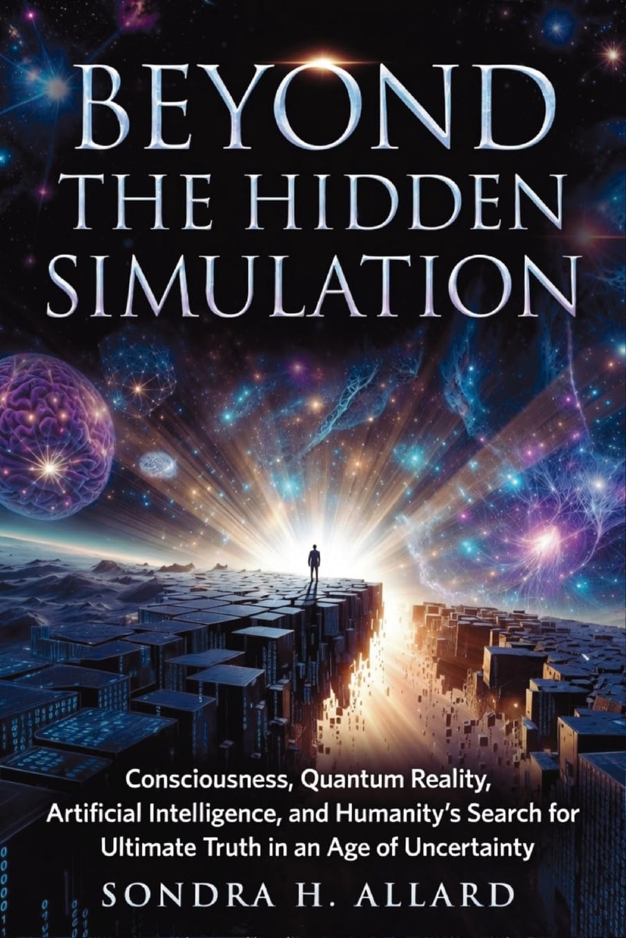 Beyond The Hidden Simulation: Consciousness, Quantum Reality, Artificial Intelligence, and Humanity's Search for Ultimate Truth in an Age of Uncertainty