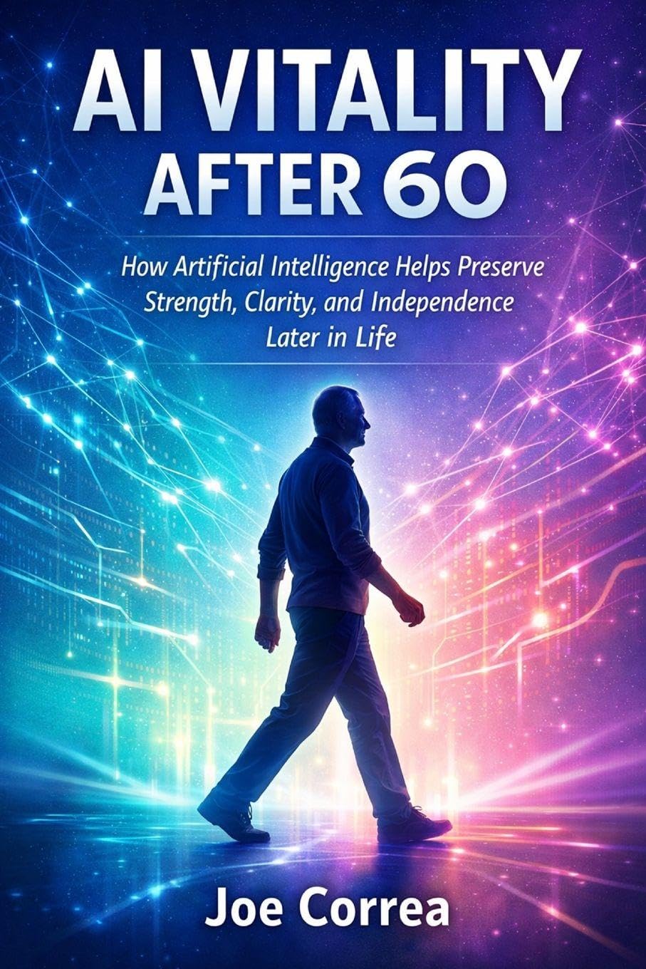 AI Vitality After 60: How Artificial Intelligence Helps Preserve Strength, Clarity, and Independence Later in Life: 3 (AI Longevity for 40+, 50+, 60+)