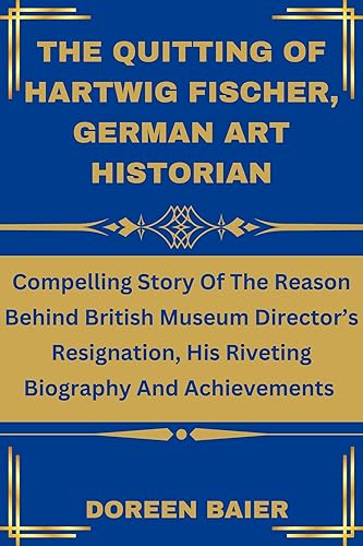THE QUITTING OF HARTWIG FISCHER, GERMAN ART HISTORIAN: Compelling Story Of The Reason Behind British Museum Director’s Resignation, His Riveting Biography And Achievements