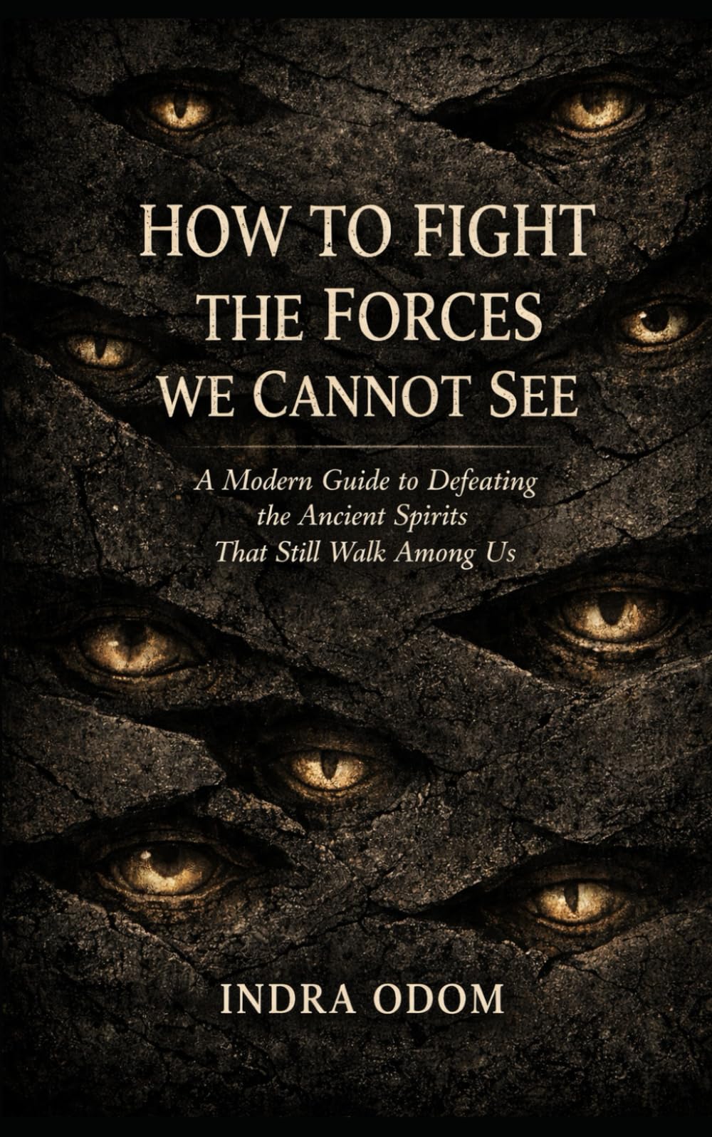 HOW TO FIGHT THE FORCES WE CANNOT SEE: A Modern Guide to Defeating the Ancient Spirits that Still Walk Among Us